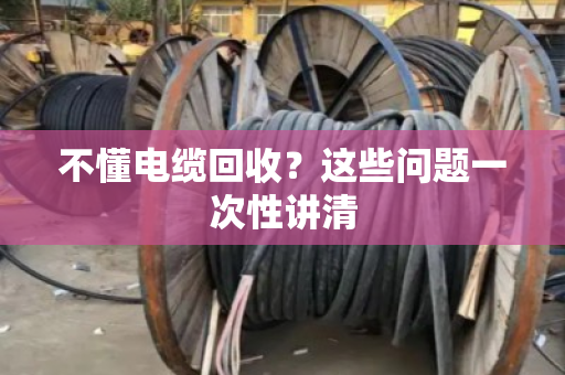 不懂电缆回收？这些问题一次性讲清