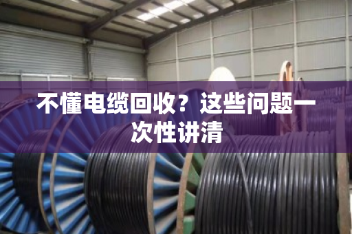 不懂电缆回收？这些问题一次性讲清