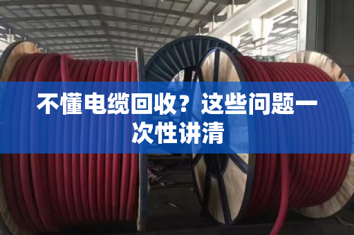 不懂电缆回收？这些问题一次性讲清