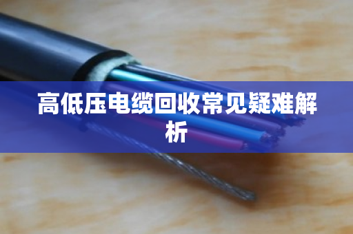 高低压电缆回收常见疑难解析