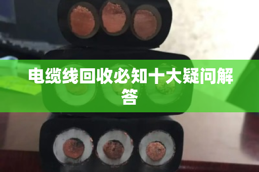 电缆线回收必知十大疑问解答