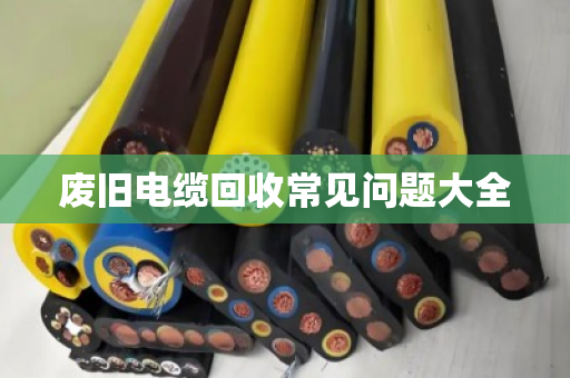 废旧电缆回收常见问题大全