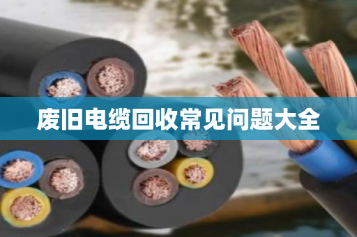 废旧电缆回收常见问题大全