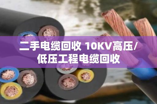 二手电缆回收 10KV高压/低压工程电缆回收