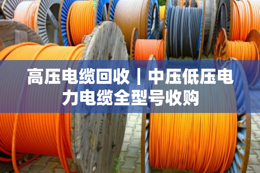 高压电缆回收｜中压低压电力电缆全型号收购