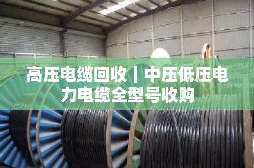 高压电缆回收｜中压低压电力电缆全型号收购