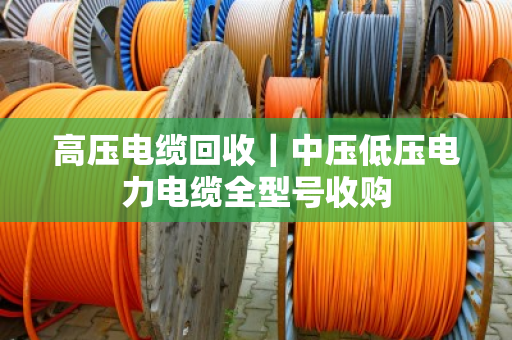 高压电缆回收｜中压低压电力电缆全型号收购