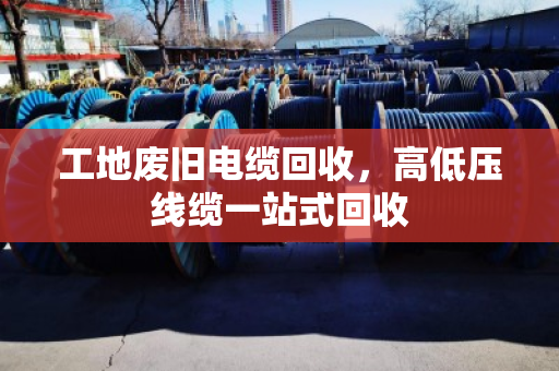 工地废旧电缆回收，高低压线缆一站式回收