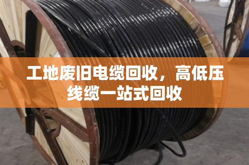 工地废旧电缆回收，高低压线缆一站式回收