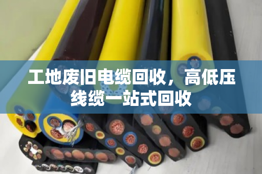 工地废旧电缆回收，高低压线缆一站式回收